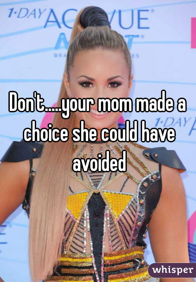 Don't.....your mom made a choice she could have avoided