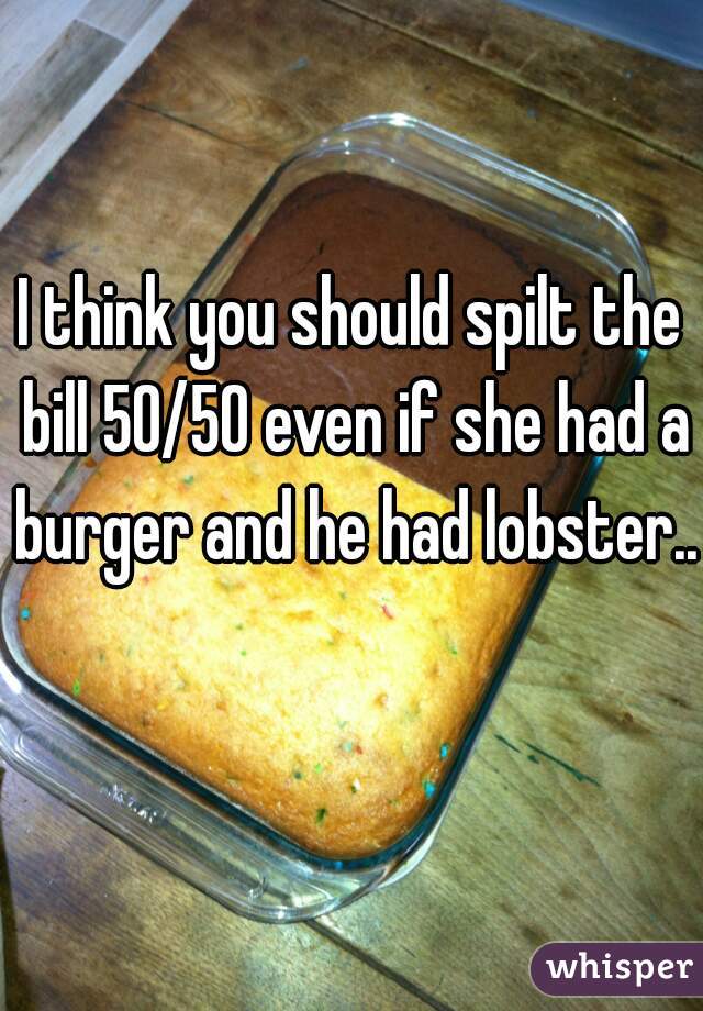 I think you should spilt the bill 50/50 even if she had a burger and he had lobster..  