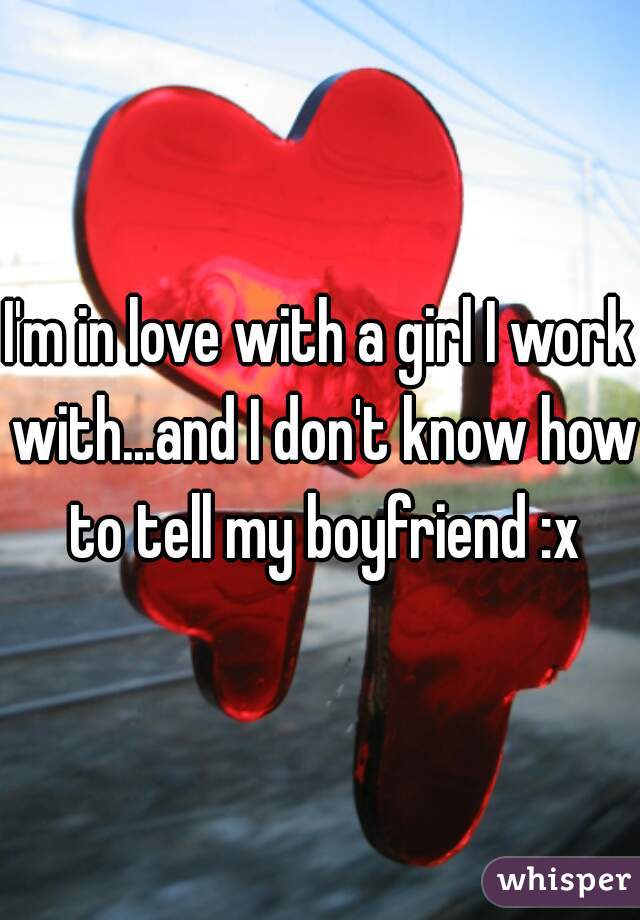 I'm in love with a girl I work with...and I don't know how to tell my boyfriend :x