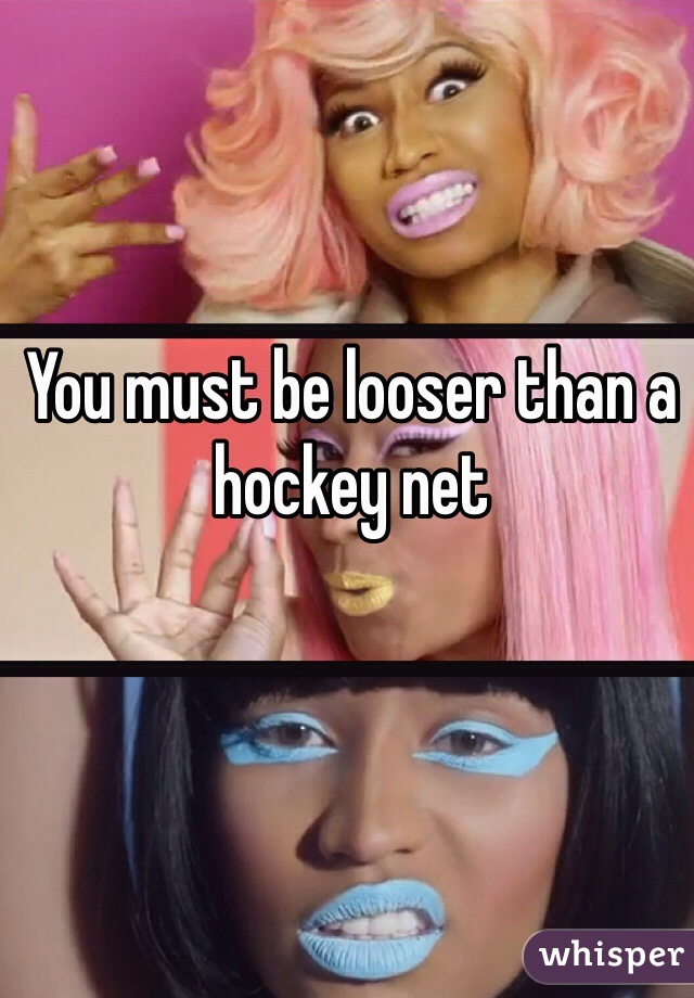 You must be looser than a hockey net