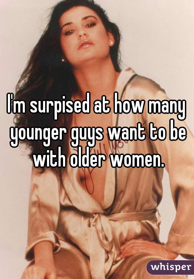 I'm surpised at how many younger guys want to be with older women.