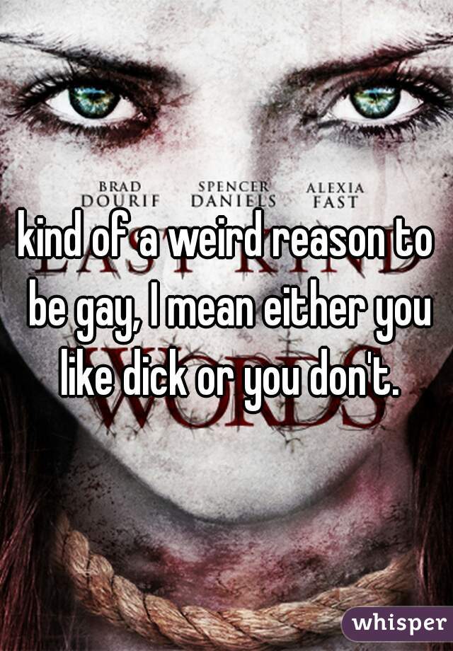 kind of a weird reason to be gay, I mean either you like dick or you don't.