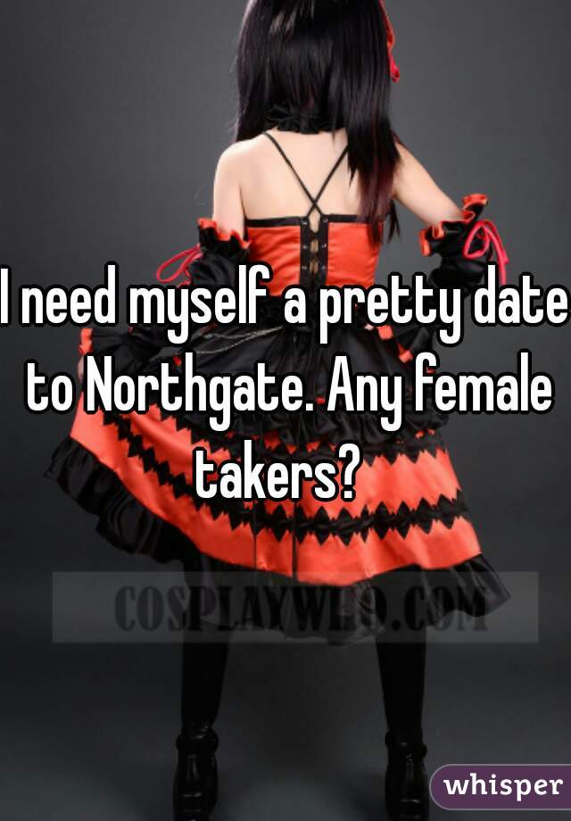 I need myself a pretty date to Northgate. Any female takers?  