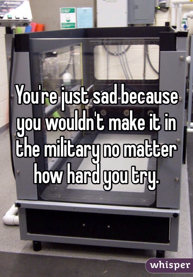 You're just sad because you wouldn't make it in the military no matter how hard you try. 