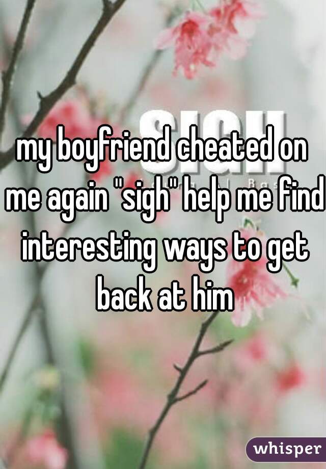 my boyfriend cheated on me again "sigh" help me find interesting ways to get back at him