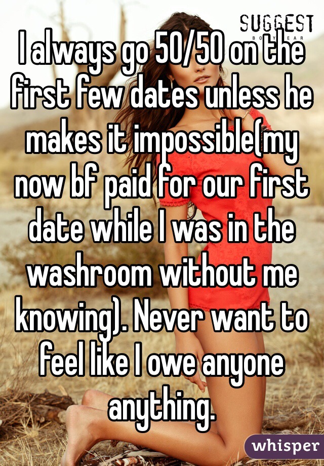 I always go 50/50 on the first few dates unless he makes it impossible(my now bf paid for our first date while I was in the washroom without me knowing). Never want to feel like I owe anyone anything. 