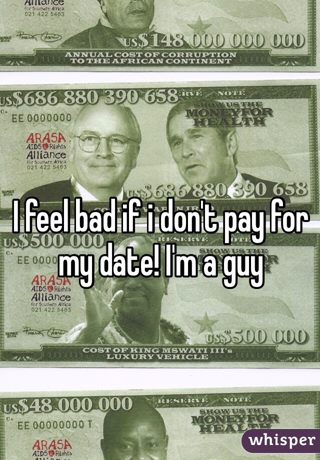 I feel bad if i don't pay for my date! I'm a guy