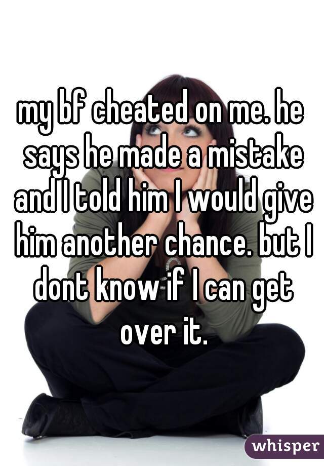 my bf cheated on me. he says he made a mistake and I told him I would give him another chance. but I dont know if I can get over it.
