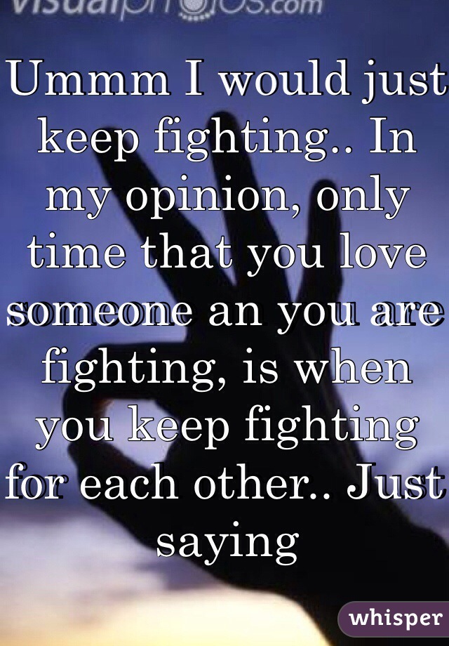 Ummm I would just keep fighting.. In my opinion, only time that you love someone an you are fighting, is when you keep fighting for each other.. Just saying
 