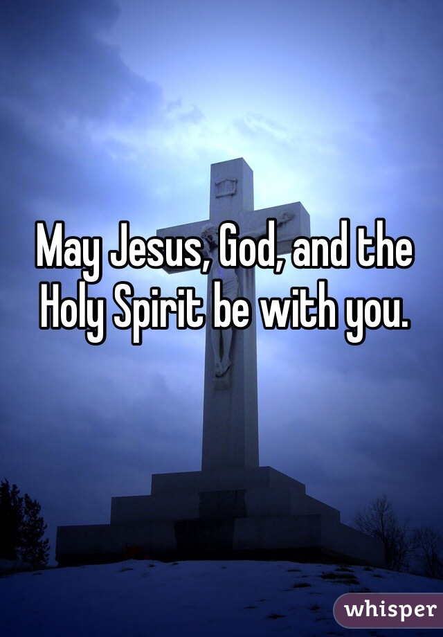 May Jesus, God, and the Holy Spirit be with you.