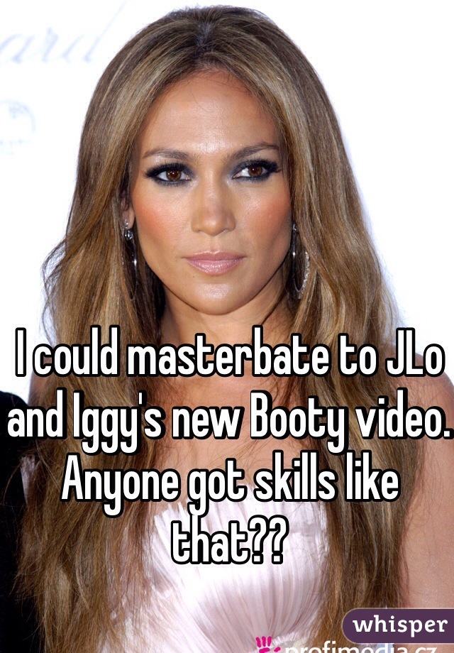 I could masterbate to JLo and Iggy's new Booty video. Anyone got skills like that??