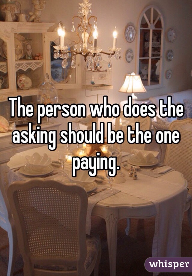 The person who does the asking should be the one paying.