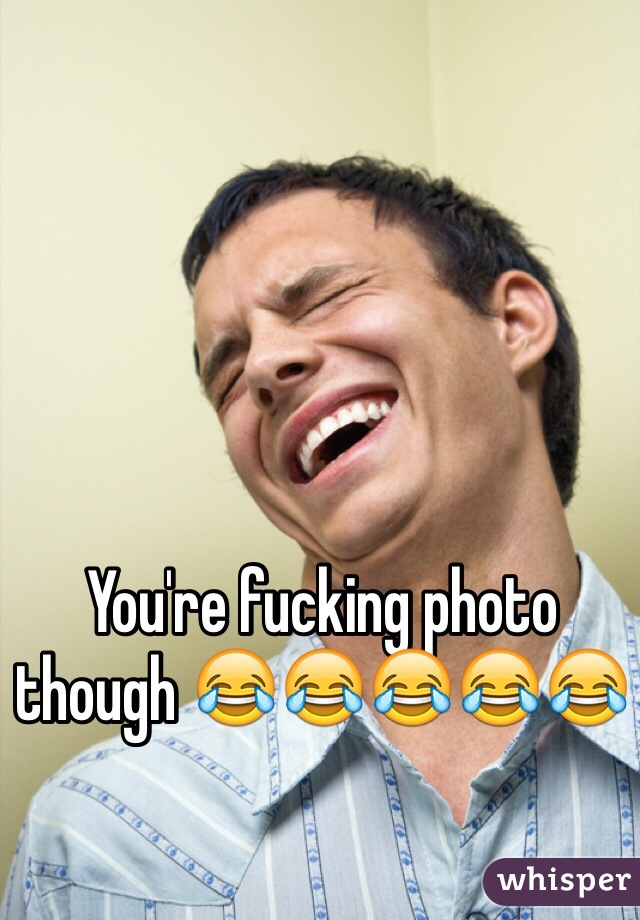 You're fucking photo though 😂😂😂😂😂