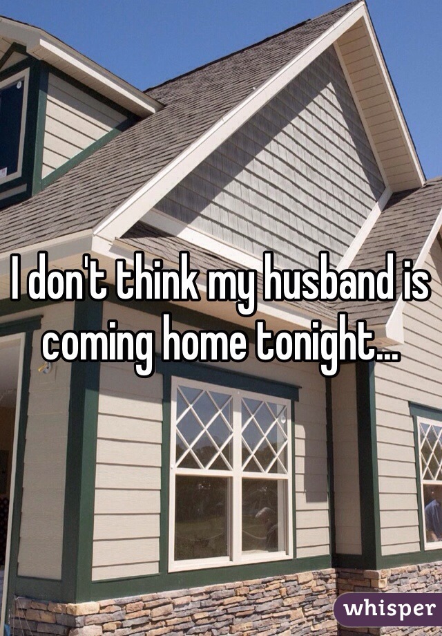 I don't think my husband is coming home tonight...