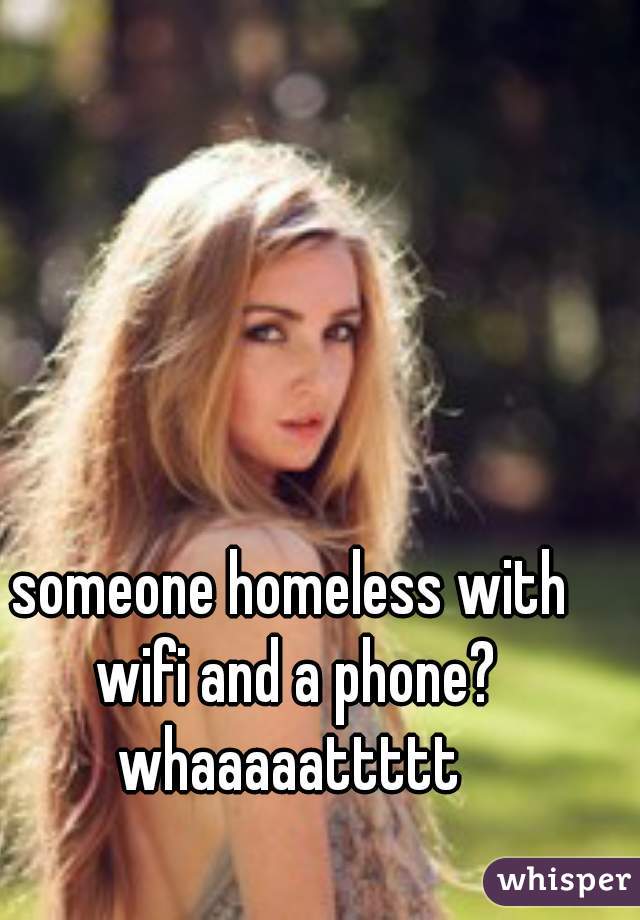 someone homeless with wifi and a phone? whaaaaattttt 