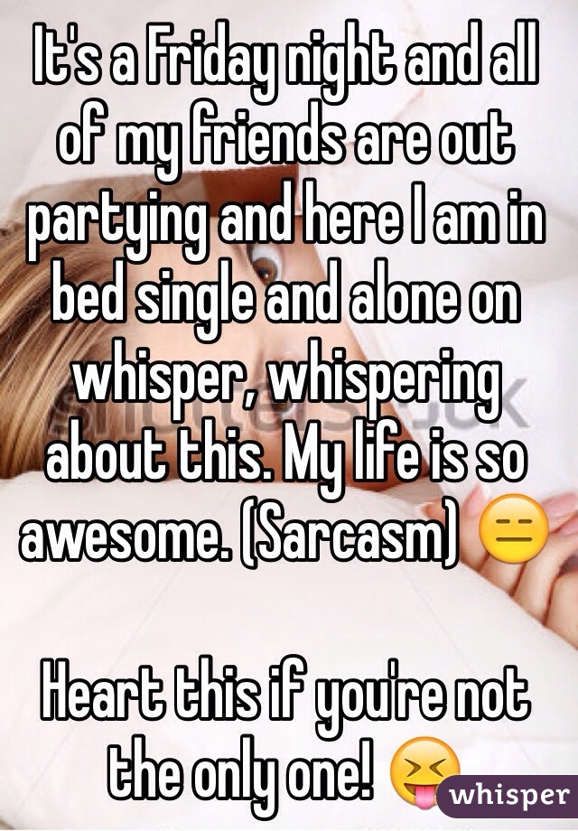It's a Friday night and all of my friends are out partying and here I am in bed single and alone on whisper, whispering about this. My life is so awesome. (Sarcasm) 😑

Heart this if you're not the only one! 😝