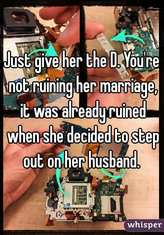 Just give her the D. You're not ruining her marriage, it was already ruined when she decided to step out on her husband. 
