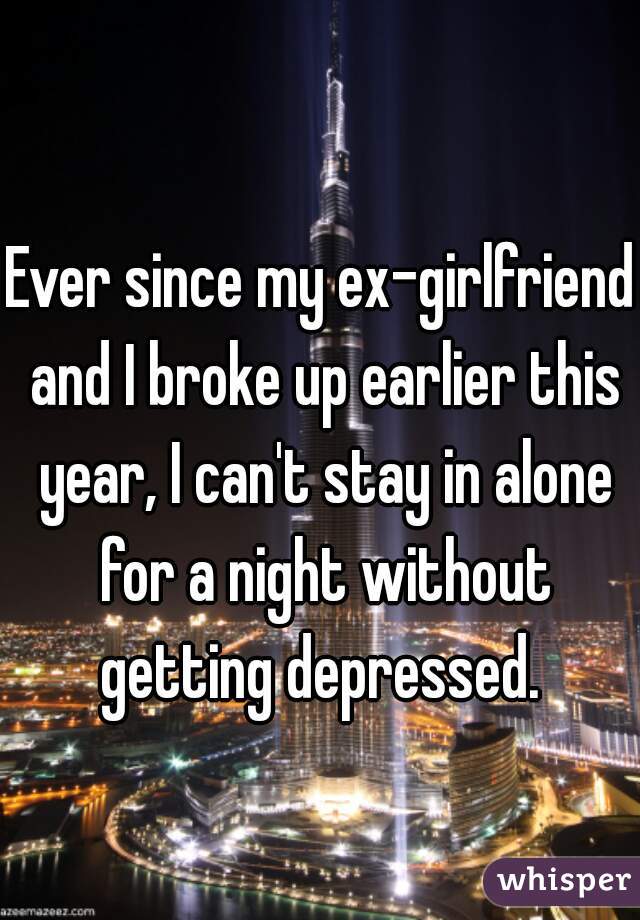 Ever since my ex-girlfriend and I broke up earlier this year, I can't stay in alone for a night without getting depressed. 