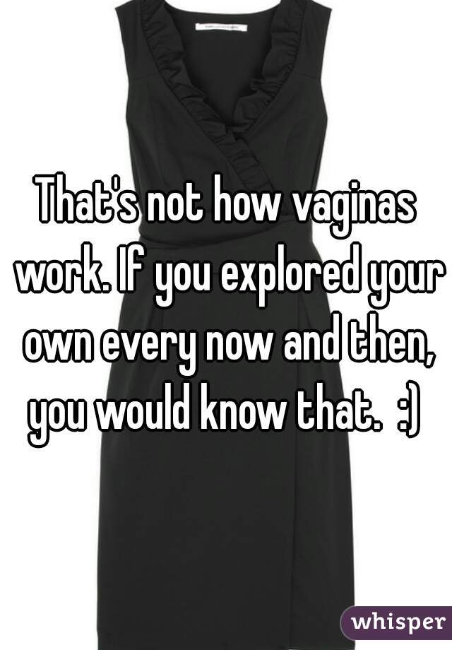 That's not how vaginas work. If you explored your own every now and then, you would know that.  :) 