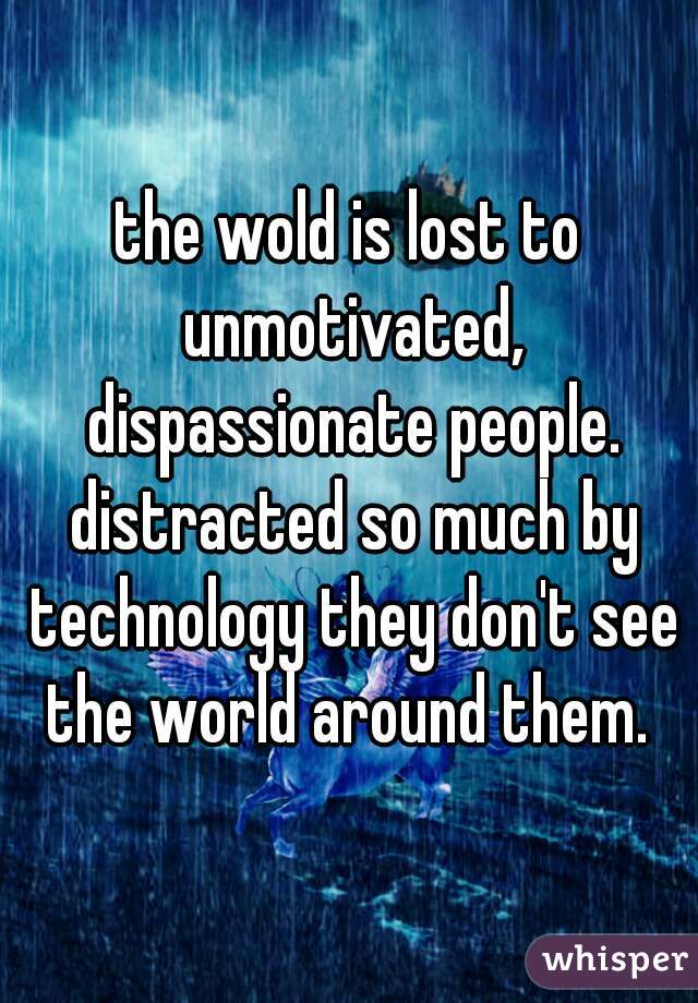 the wold is lost to unmotivated, dispassionate people. distracted so much by technology they don't see the world around them. 