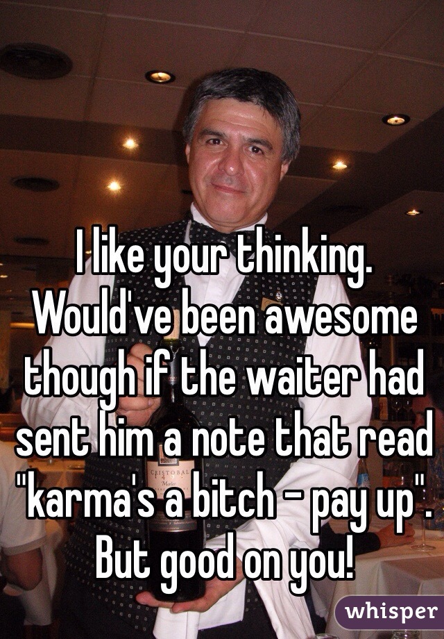 I like your thinking. Would've been awesome though if the waiter had sent him a note that read "karma's a bitch - pay up". But good on you!