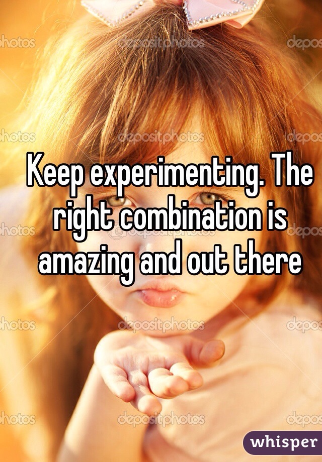Keep experimenting. The right combination is amazing and out there