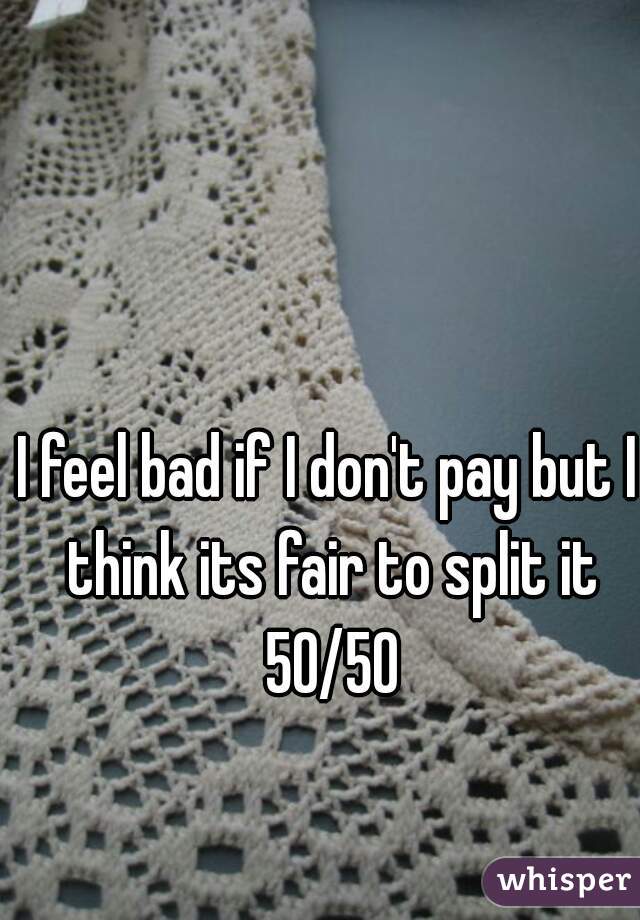 I feel bad if I don't pay but I think its fair to split it 50/50