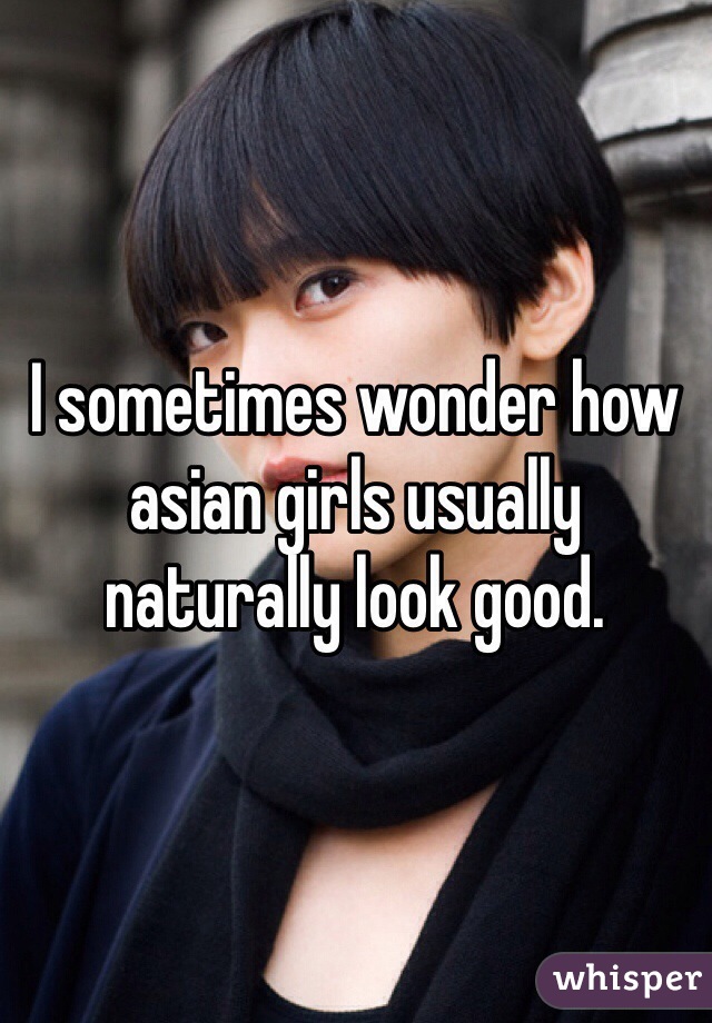 I sometimes wonder how asian girls usually naturally look good. 