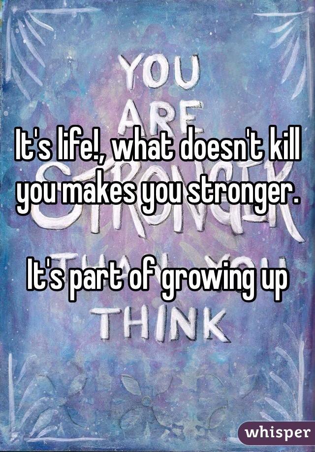 It's life!, what doesn't kill you makes you stronger.

It's part of growing up