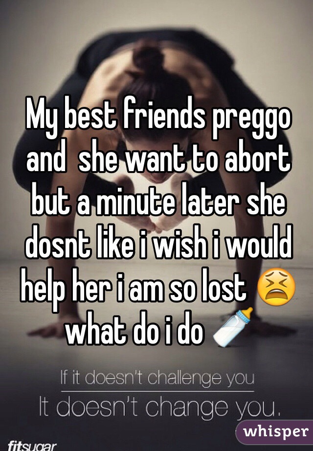 My best friends preggo and  she want to abort but a minute later she dosnt like i wish i would help her i am so lost 😫 what do i do 🍼