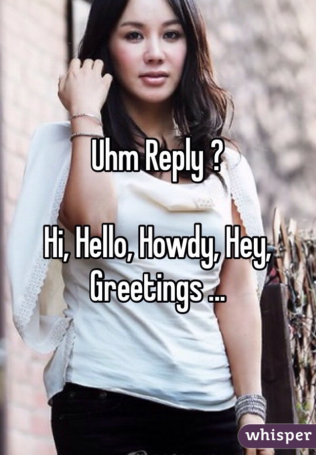 Uhm Reply ?

Hi, Hello, Howdy, Hey, Greetings ...