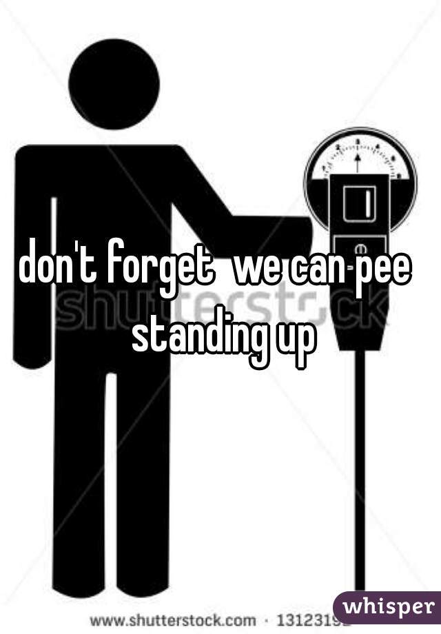 don't forget  we can pee  standing up