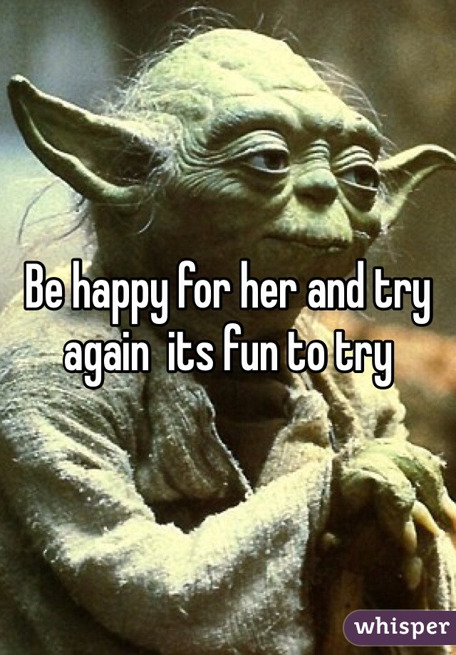 Be happy for her and try again  its fun to try