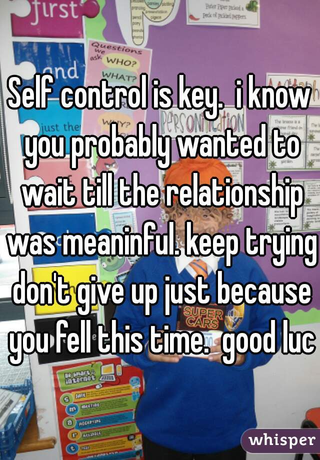 Self control is key.  i know you probably wanted to wait till the relationship was meaninful. keep trying don't give up just because you fell this time.  good luck