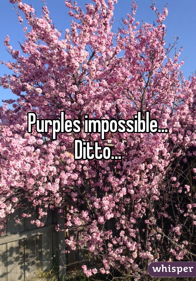 Purples impossible... Ditto...