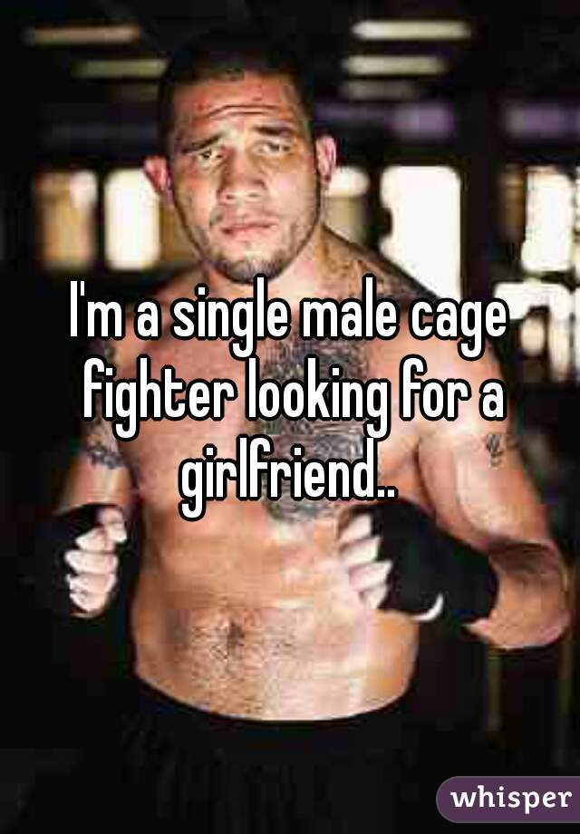 I'm a single male cage fighter looking for a girlfriend.. 