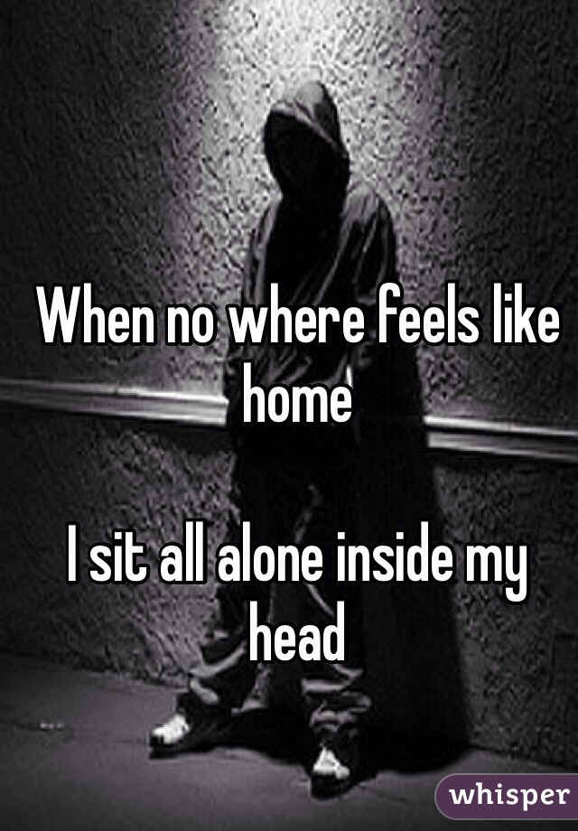 When no where feels like home

I sit all alone inside my head
