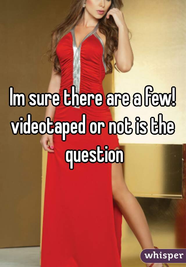 Im sure there are a few!
videotaped or not is the question