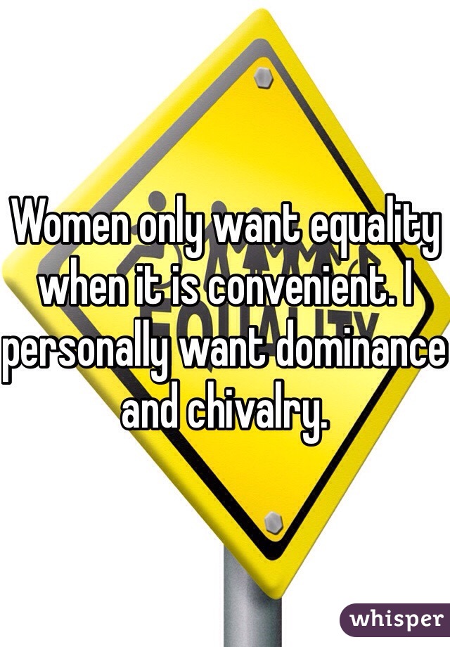 Women only want equality when it is convenient. I personally want dominance and chivalry. 