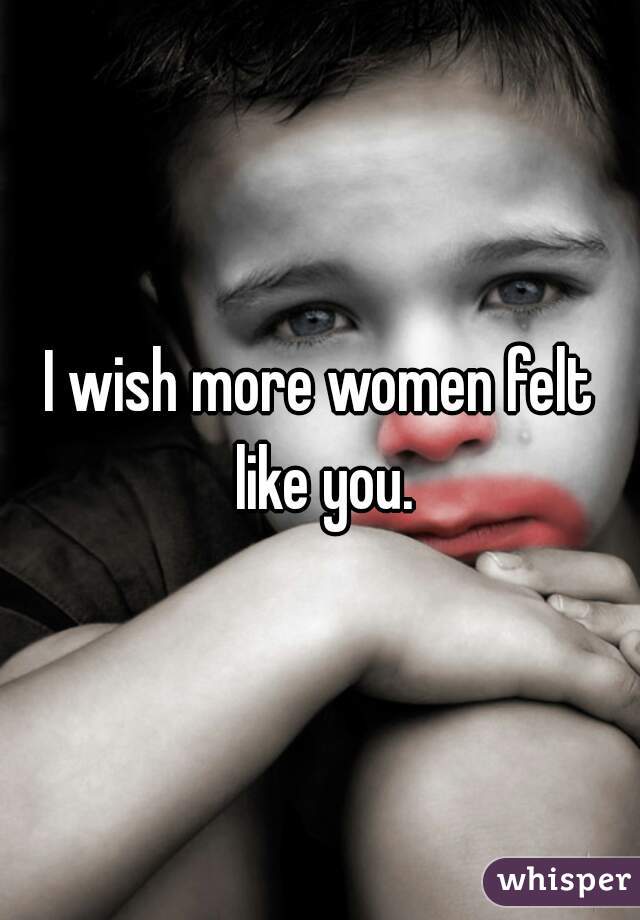 I wish more women felt like you.