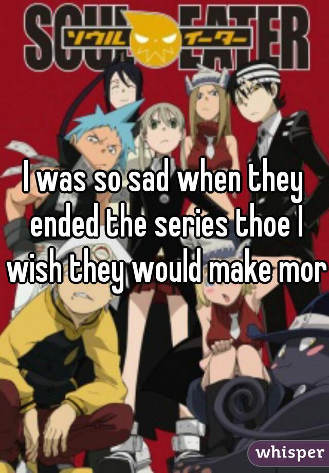 I was so sad when they ended the series thoe I wish they would make more