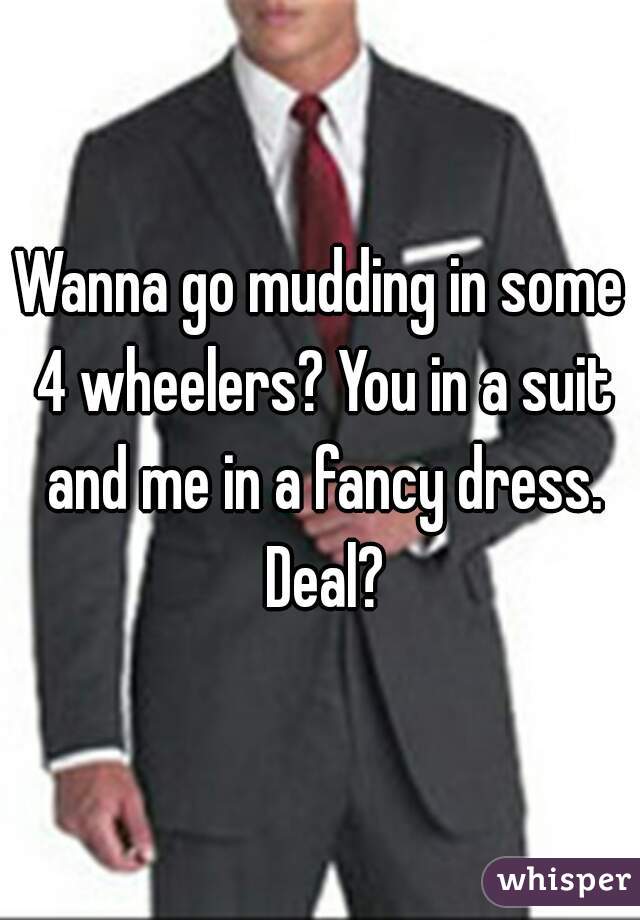 Wanna go mudding in some 4 wheelers? You in a suit and me in a fancy dress. Deal?