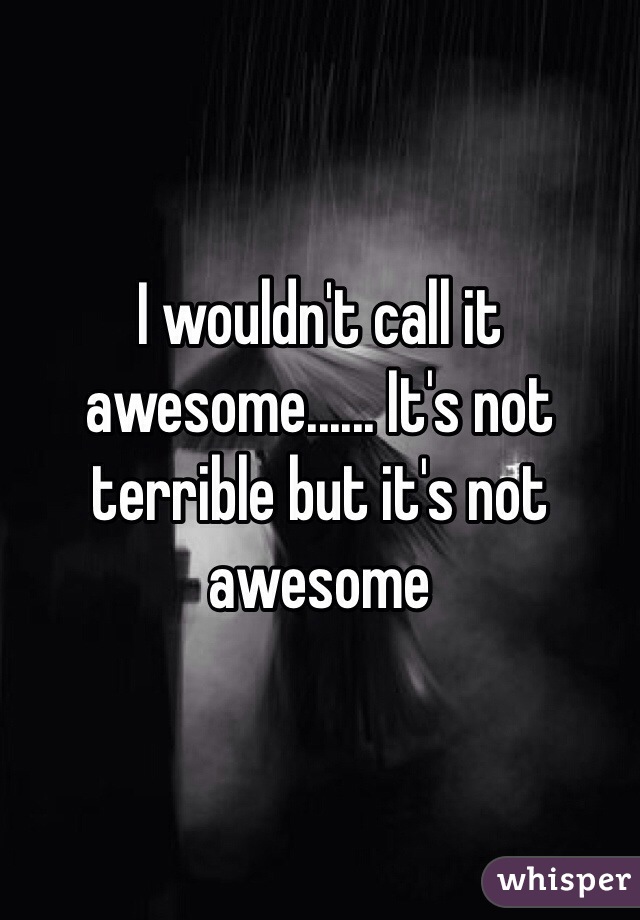 I wouldn't call it awesome...... It's not terrible but it's not awesome 