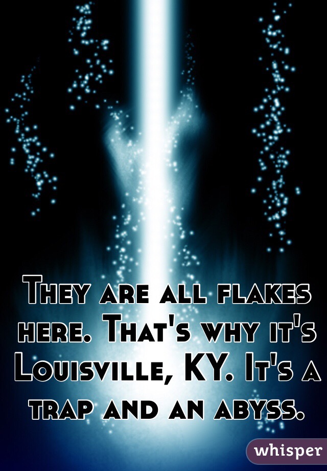 They are all flakes here. That's why it's Louisville, KY. It's a trap and an abyss. 