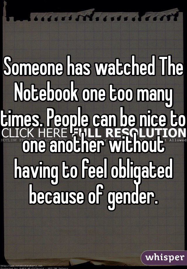 Someone has watched The Notebook one too many times. People can be nice to one another without having to feel obligated because of gender.