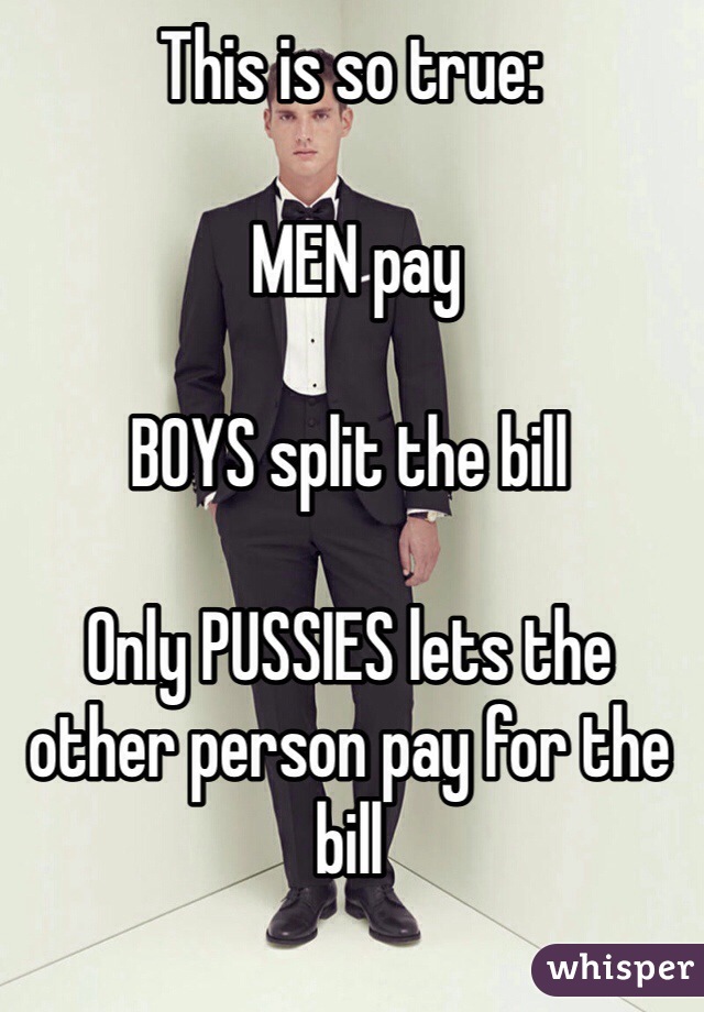 This is so true: 

 MEN pay 

BOYS split the bill

Only PUSSIES lets the other person pay for the bill

