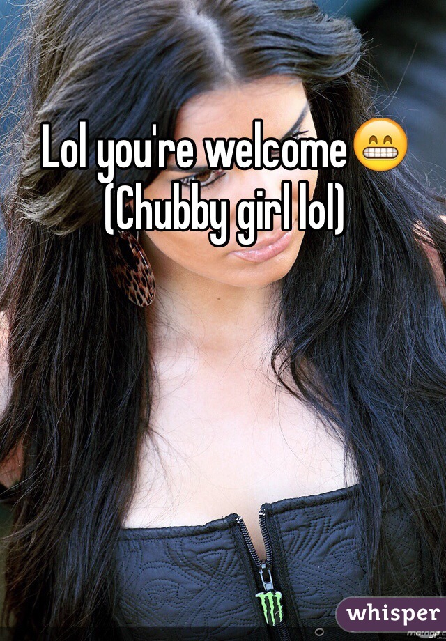 Lol you're welcome😁
(Chubby girl lol)