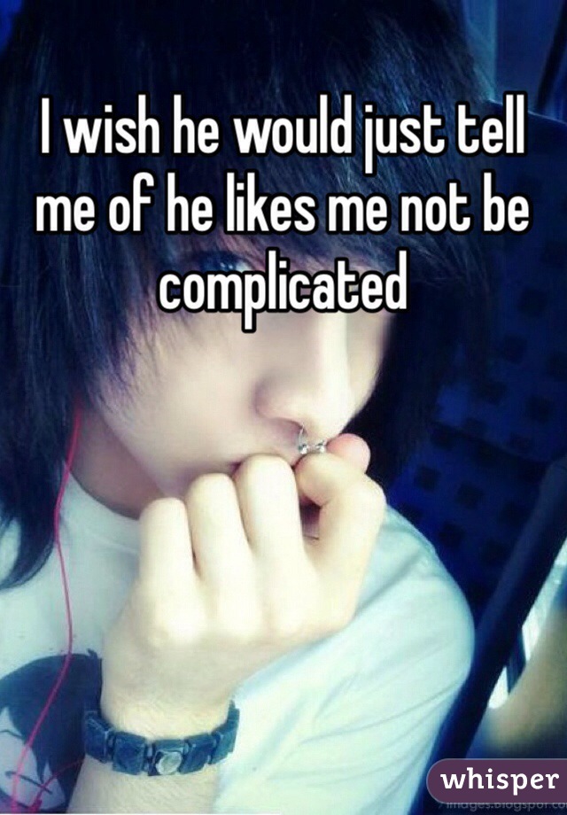 I wish he would just tell me of he likes me not be complicated 