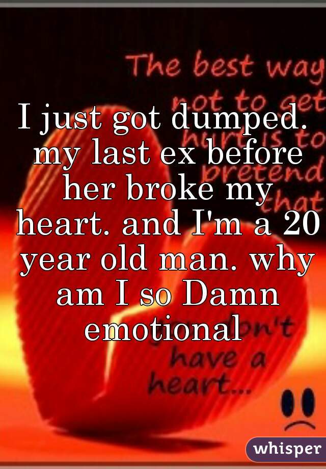 I just got dumped. my last ex before her broke my heart. and I'm a 20 year old man. why am I so Damn emotional 