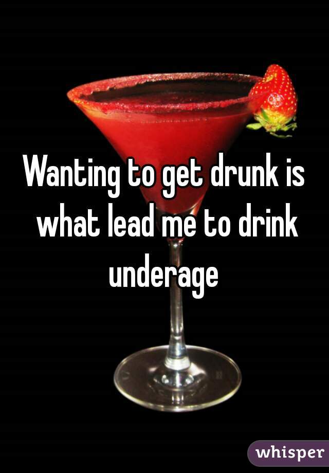 Wanting to get drunk is what lead me to drink underage 